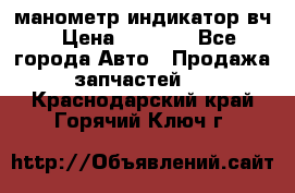 манометр индикатор вч › Цена ­ 1 000 - Все города Авто » Продажа запчастей   . Краснодарский край,Горячий Ключ г.